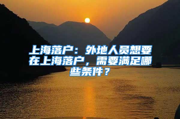 上海落户：外地人员想要在上海落户，需要满足哪些条件？