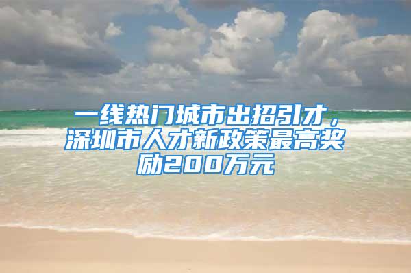 一线热门城市出招引才，深圳市人才新政策最高奖励200万元