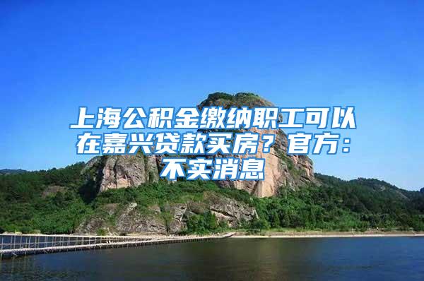 上海公积金缴纳职工可以在嘉兴贷款买房？官方：不实消息