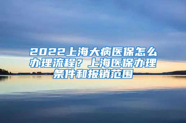 2022上海大病医保怎么办理流程？上海医保办理条件和报销范围