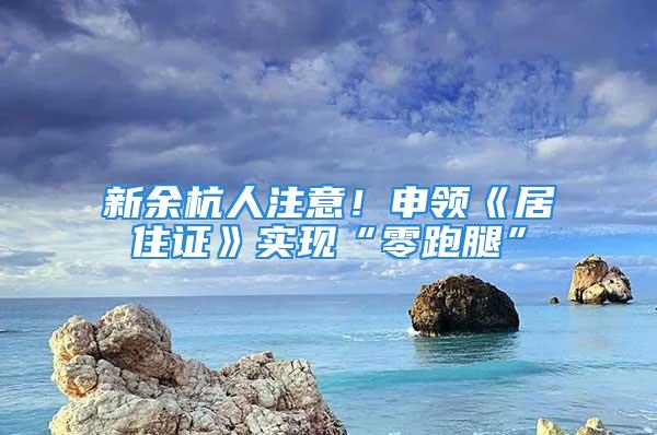 新余杭人注意！申领《居住证》实现“零跑腿”