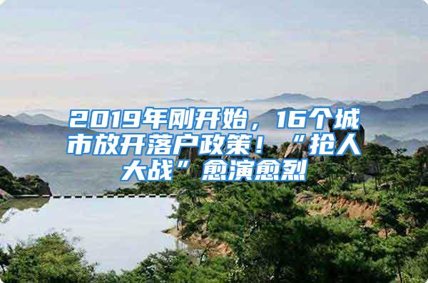 2019年刚开始，16个城市放开落户政策！“抢人大战”愈演愈烈