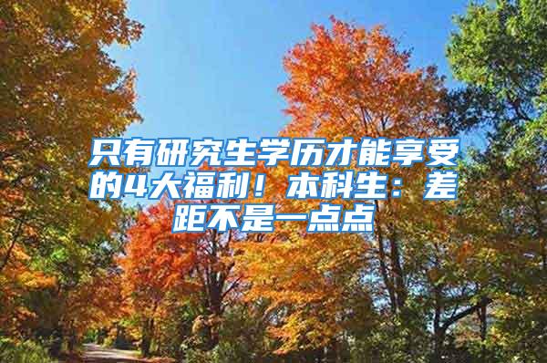 只有研究生学历才能享受的4大福利！本科生：差距不是一点点