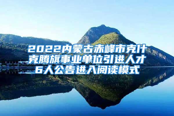 2022内蒙古赤峰市克什克腾旗事业单位引进人才6人公告进入阅读模式