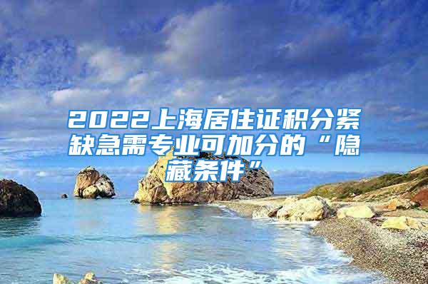 2022上海居住证积分紧缺急需专业可加分的“隐藏条件”