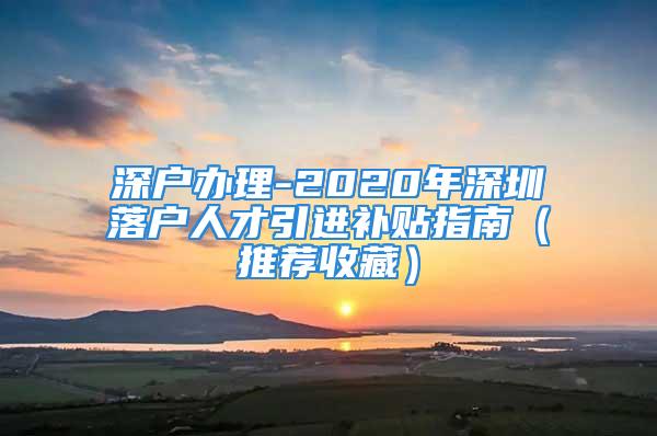 深户办理-2020年深圳落户人才引进补贴指南（推荐收藏）