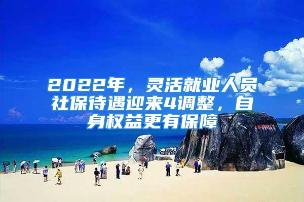 2022年，灵活就业人员社保待遇迎来4调整，自身权益更有保障