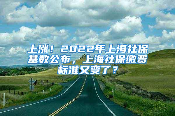 上涨！2022年上海社保基数公布，上海社保缴费标准又变了？