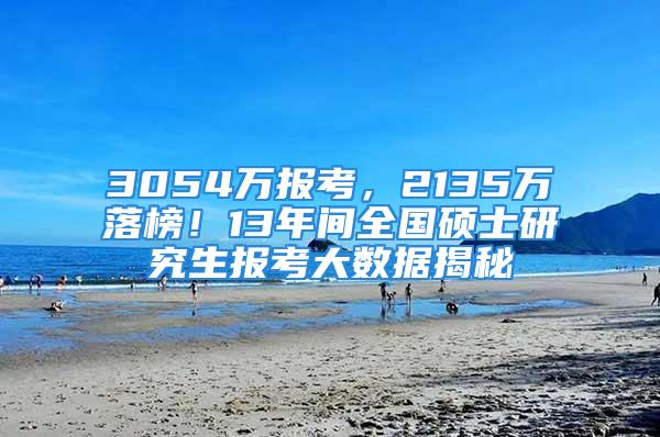 3054万报考，2135万落榜！13年间全国硕士研究生报考大数据揭秘