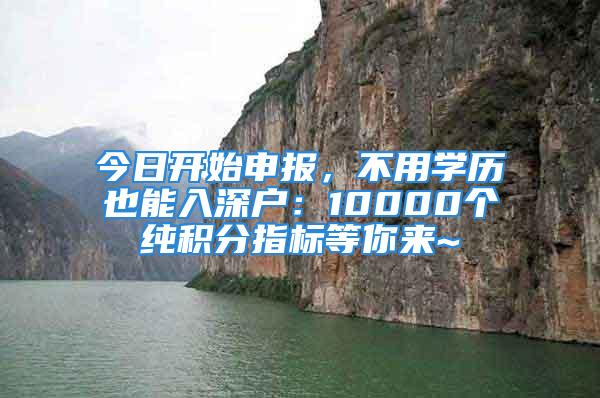 今日开始申报，不用学历也能入深户：10000个纯积分指标等你来~