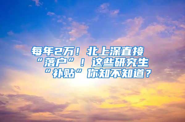 每年2万！北上深直接“落户”！这些研究生“补贴”你知不知道？