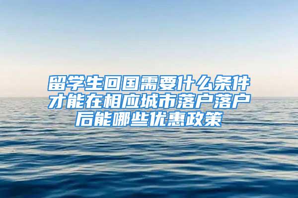 留学生回国需要什么条件才能在相应城市落户落户后能哪些优惠政策