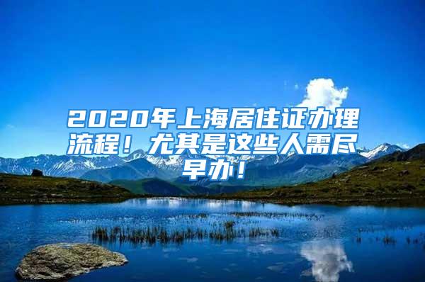 2020年上海居住证办理流程！尤其是这些人需尽早办！