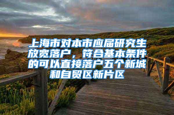 上海市对本市应届研究生放宽落户，符合基本条件的可以直接落户五个新城和自贸区新片区