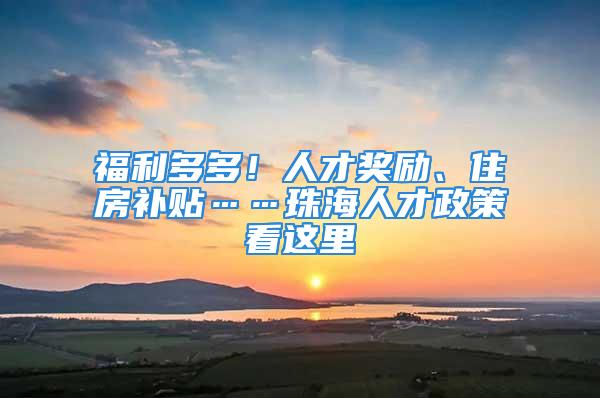 福利多多！人才奖励、住房补贴……珠海人才政策看这里→