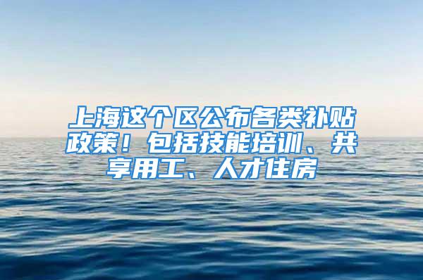 上海这个区公布各类补贴政策！包括技能培训、共享用工、人才住房