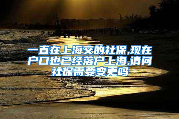 一直在上海交的社保,现在户口也已经落户上海,请问社保需要变更吗