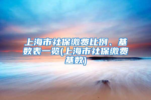 上海市社保缴费比例、基数表一览(上海市社保缴费基数)