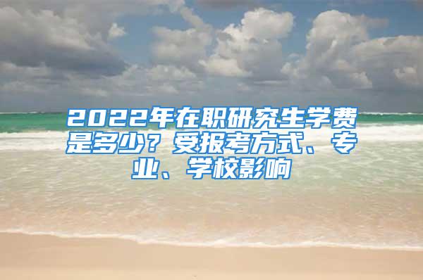 2022年在职研究生学费是多少？受报考方式、专业、学校影响