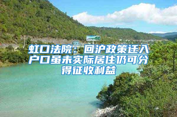 虹口法院：回沪政策迁入户口虽未实际居住仍可分得征收利益