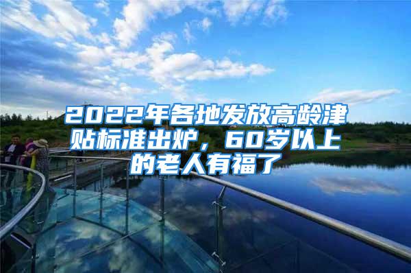 2022年各地发放高龄津贴标准出炉，60岁以上的老人有福了