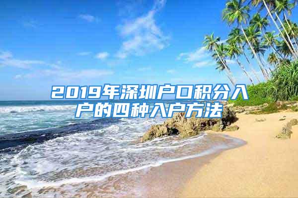 2019年深圳户口积分入户的四种入户方法