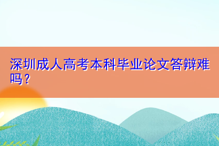 深圳成人高考本科毕业论文答辩难吗？