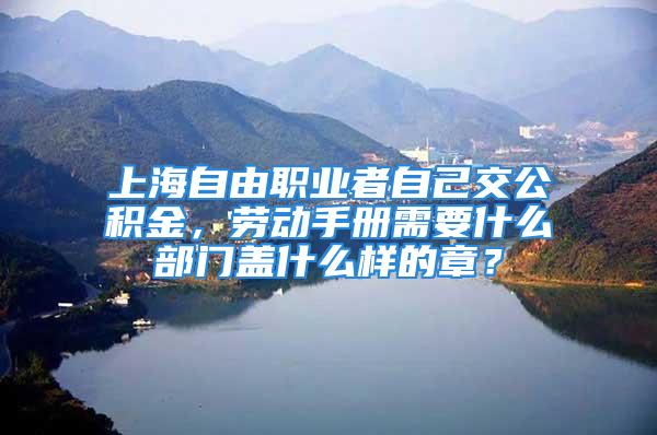 上海自由职业者自己交公积金，劳动手册需要什么部门盖什么样的章？