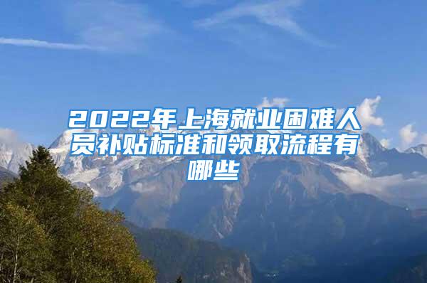 2022年上海就业困难人员补贴标准和领取流程有哪些