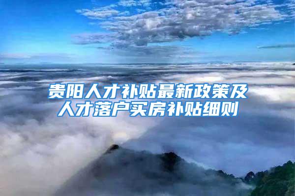 贵阳人才补贴最新政策及人才落户买房补贴细则