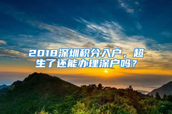 2018深圳积分入户，超生了还能办理深户吗？