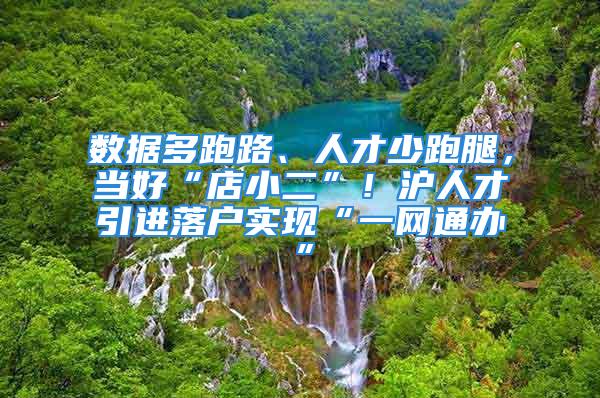 数据多跑路、人才少跑腿，当好“店小二”！沪人才引进落户实现“一网通办”