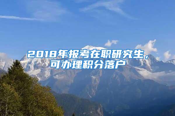 2018年报考在职研究生，可办理积分落户