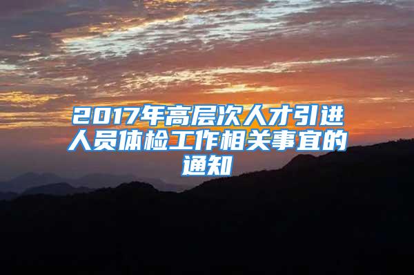 2017年高层次人才引进人员体检工作相关事宜的通知