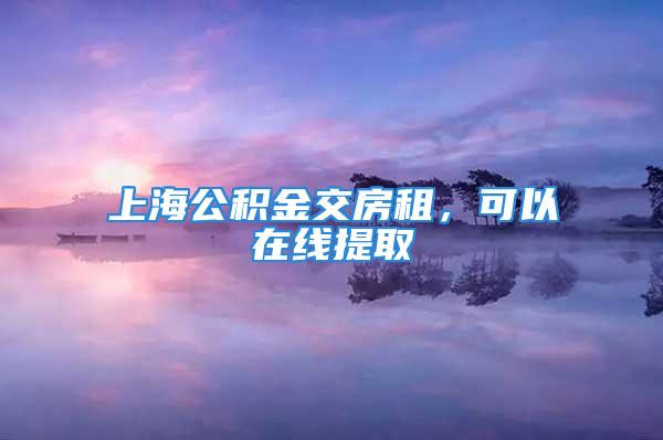 上海公积金交房租，可以在线提取→