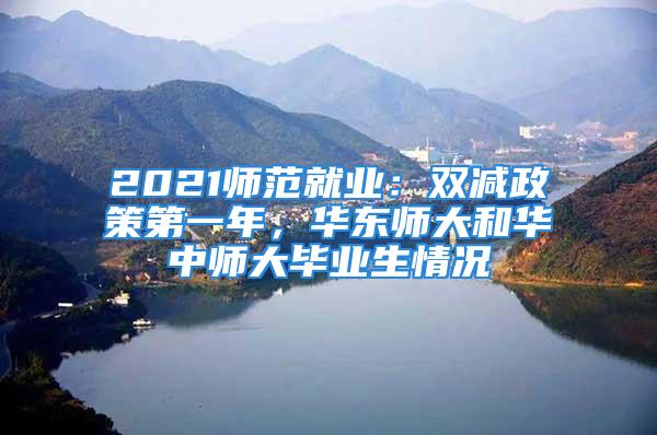 2021师范就业：双减政策第一年，华东师大和华中师大毕业生情况