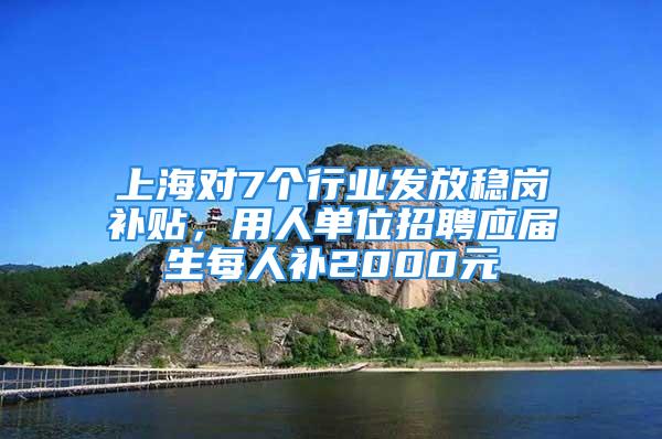 上海对7个行业发放稳岗补贴，用人单位招聘应届生每人补2000元