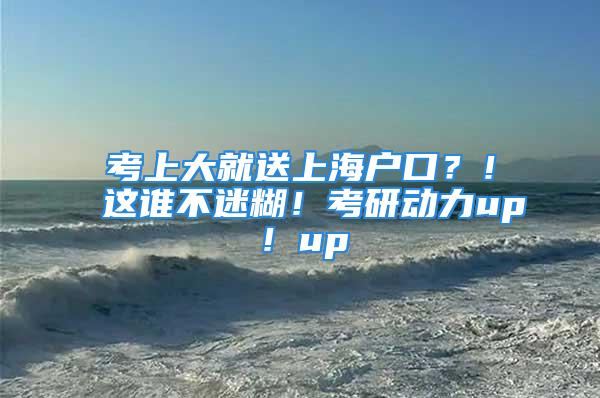 考上大就送上海户口？！这谁不迷糊！考研动力up！up