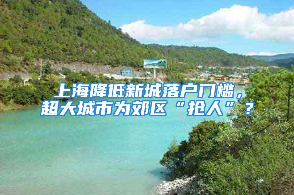 上海降低新城落户门槛，超大城市为郊区“抢人”？