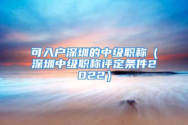 可入户深圳的中级职称（深圳中级职称评定条件2022）