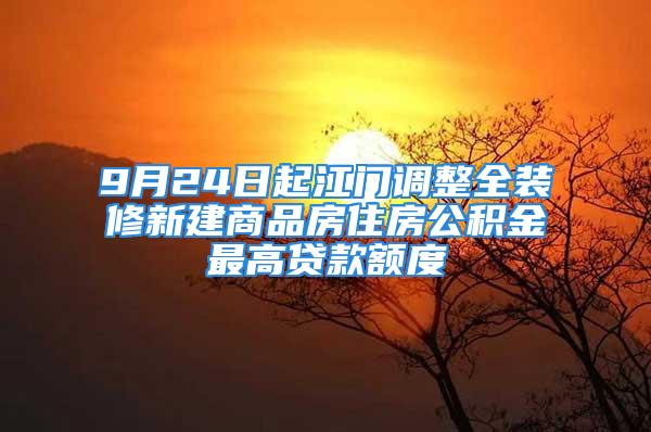 9月24日起江门调整全装修新建商品房住房公积金最高贷款额度