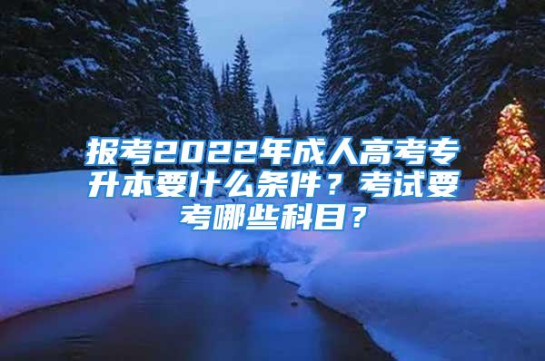 报考2022年成人高考专升本要什么条件？考试要考哪些科目？