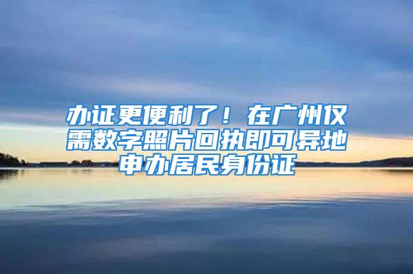 办证更便利了！在广州仅需数字照片回执即可异地申办居民身份证