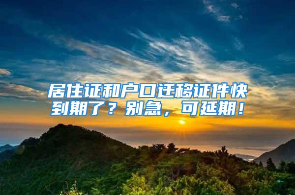 居住证和户口迁移证件快到期了？别急，可延期！