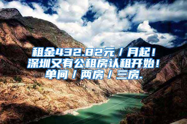 租金432.82元／月起！深圳又有公租房认租开始！单间／两房／三房.