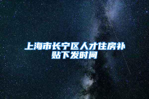 上海市长宁区人才住房补贴下发时间