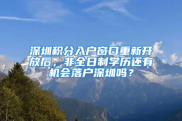 深圳积分入户窗口重新开放后，非全日制学历还有机会落户深圳吗？