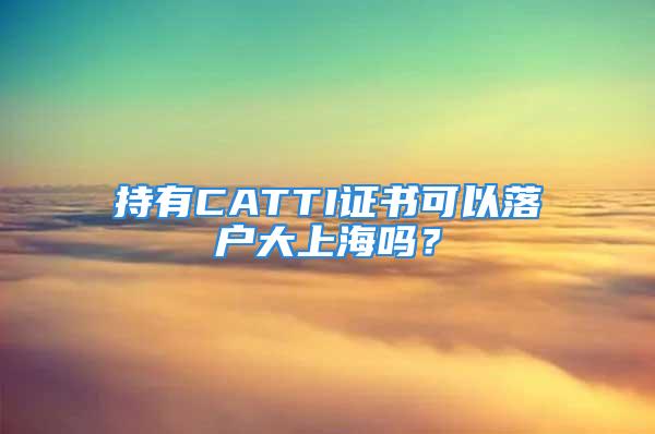 持有CATTI证书可以落户大上海吗？