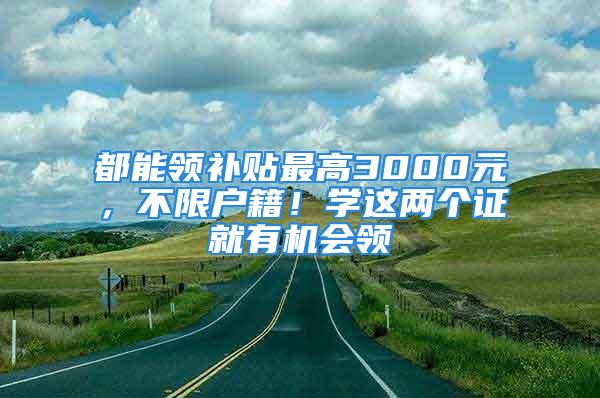 都能领补贴最高3000元，不限户籍！学这两个证就有机会领