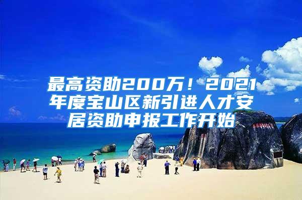 最高资助200万！2021年度宝山区新引进人才安居资助申报工作开始